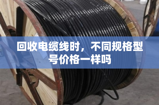 回收电缆线时，不同规格型号价格一样吗