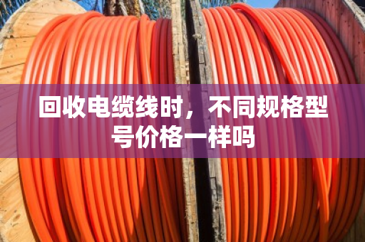 回收电缆线时，不同规格型号价格一样吗