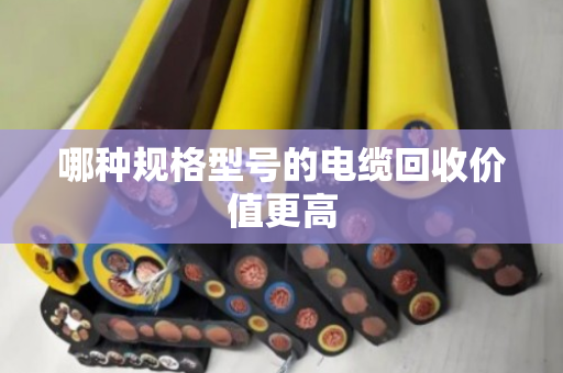 哪种规格型号的电缆回收价值更高