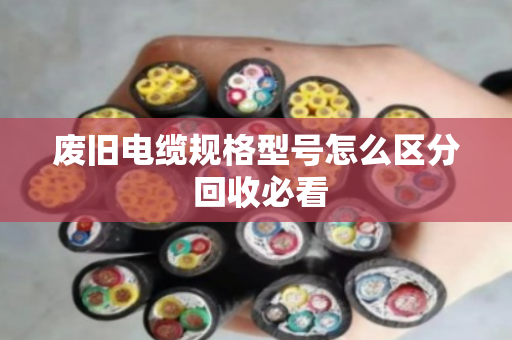 废旧电缆规格型号怎么区分 回收必看 废旧电缆规格型号怎么区分 回收必看