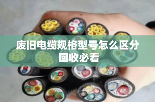 废旧电缆规格型号怎么区分 回收必看 废旧电缆规格型号怎么区分 回收必看