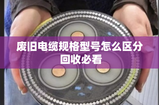 废旧电缆规格型号怎么区分 回收必看
