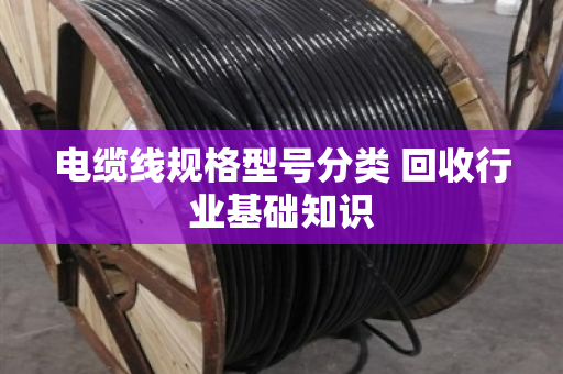电缆线规格型号分类 回收行业基础知识 电缆线规格型号分类 回收行业基础知识