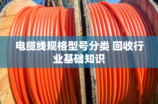 电缆线规格型号分类 回收行业基础知识 电缆线规格型号分类 回收行业基础知识