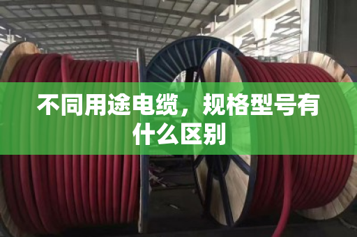 不同用途电缆,规格型号有什么区别 不同用途电缆,规格型号有什么区别
