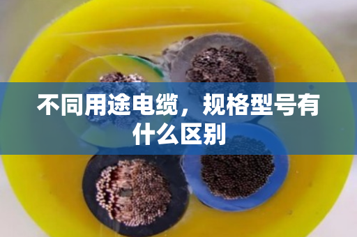 不同用途电缆,规格型号有什么区别 不同用途电缆,规格型号有什么区别