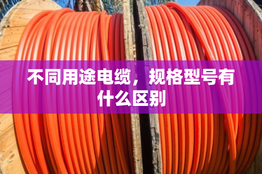 不同用途电缆，规格型号有什么区别