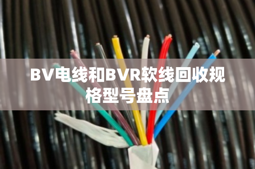 BV电线和BVR软线回收规格型号盘点