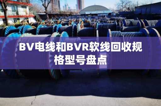 BV电线和BVR软线回收规格型号盘点