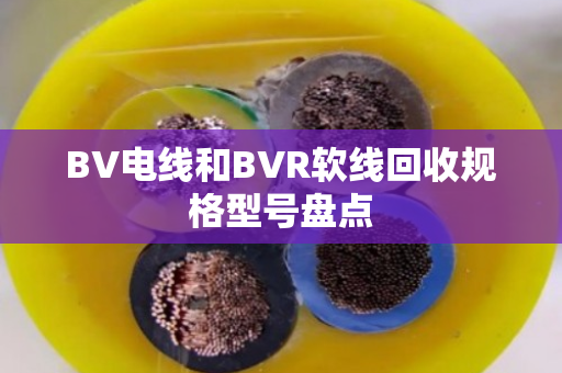 BV电线和BVR软线回收规格型号盘点