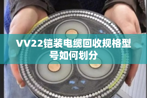 VV22铠装电缆回收规格型号如何划分 VV22铠装电缆回收规格型号如何划分