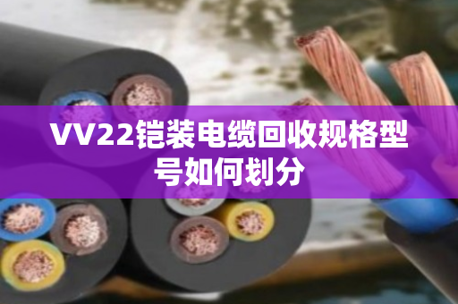 VV22铠装电缆回收规格型号如何划分 VV22铠装电缆回收规格型号如何划分