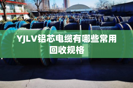 YJLV铝芯电缆有哪些常用回收规格 YJLV铝芯电缆有哪些常用回收规格