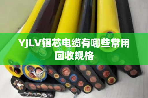YJLV铝芯电缆有哪些常用回收规格 YJLV铝芯电缆有哪些常用回收规格