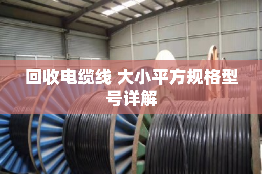 回收电缆线 大小平方规格型号详解 回收电缆线 大小平方规格型号详解