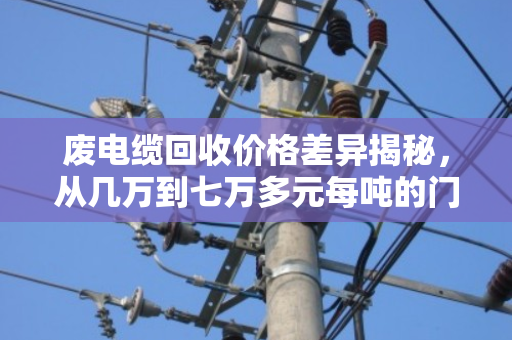 废电缆回收价格差异揭秘，从几万到七万多元每吨的门道全解析
