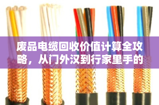 废品电缆回收价值计算全攻略，从门外汉到行家里手的必备技能