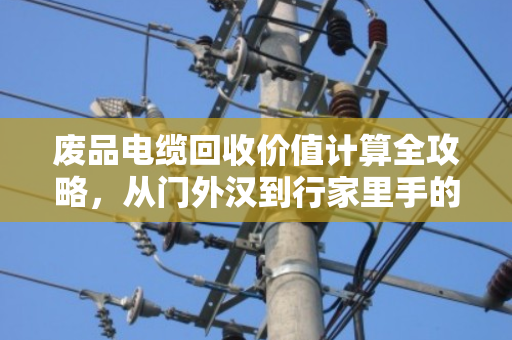 废品电缆回收价值计算全攻略，从门外汉到行家里手的必备技能