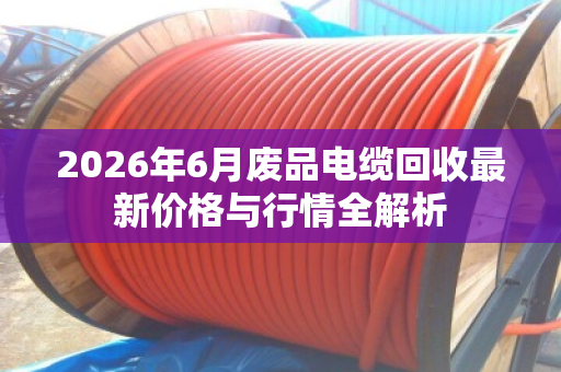2026年6月废品电缆回收最新价格与行情全解析