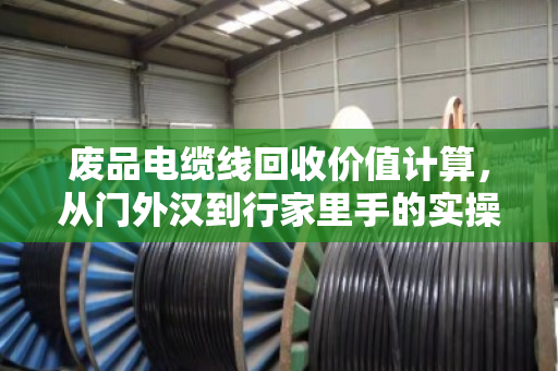 废品电缆线回收价值计算,从门外汉到行家里手的实操指南 废品电缆线回收价值计算,从门外汉到行家里手的实操指南