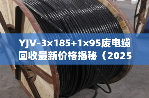 YJV-3×185+1×95废电缆回收最新价格揭秘（2025年6月）