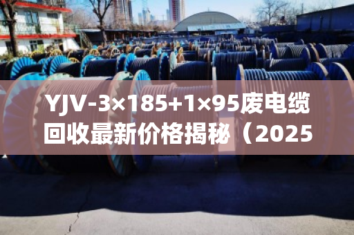 YJV-3×185+1×95废电缆回收最新价格揭秘（2025年6月）