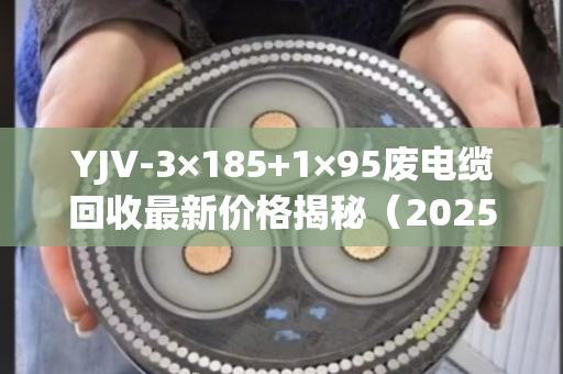 YJV-3×185+1×95废电缆回收最新价格揭秘（2025年6月）