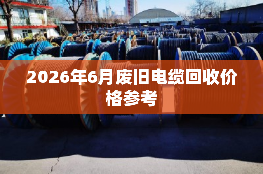 2026年6月废旧电缆回收价格参考