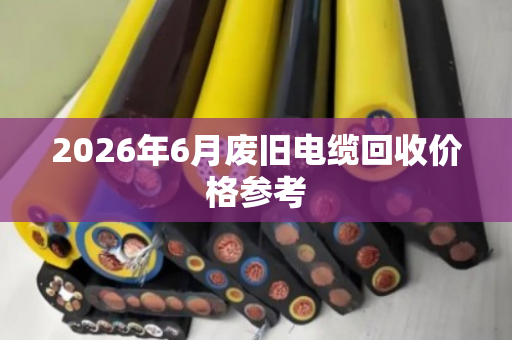 2026年6月废旧电缆回收价格参考