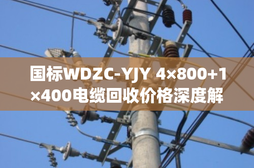 国标WDZC-YJY 4×800+1×400电缆回收价格深度解析