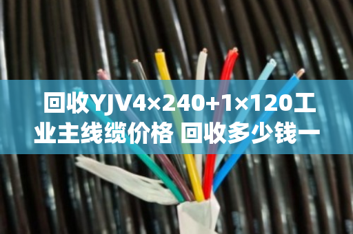  回收YJV4×240+1×120工业主线缆价格 回收多少钱一米