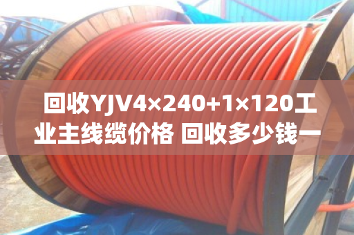  回收YJV4×240+1×120工业主线缆价格 回收多少钱一米