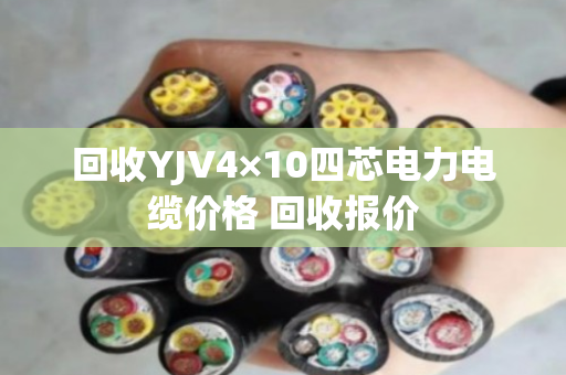 回收YJV4×10四芯电力电缆价格 回收报价