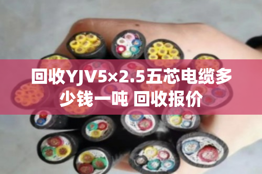 回收YJV5×2.5五芯电缆多少钱一吨 回收报价