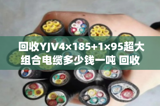 回收YJV4×185+1×95超大组合电缆多少钱一吨 回收报价