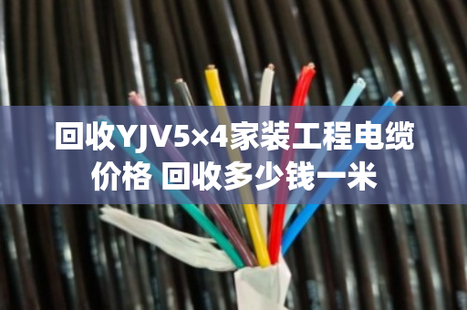 回收YJV5×4家装工程电缆价格 回收多少钱一米