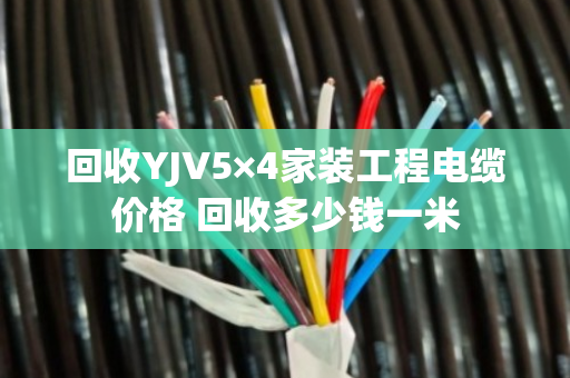 回收YJV5×4家装工程电缆价格 回收多少钱一米
