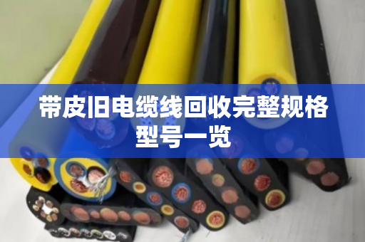 带皮旧电缆线回收完整规格型号一览 带皮旧电缆线回收完整规格型号一览