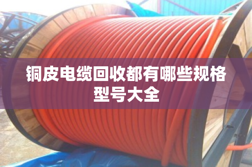 铜皮电缆回收都有哪些规格型号大全