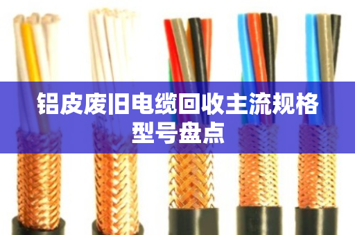 铝皮废旧电缆回收主流规格型号盘点 铝皮废旧电缆回收主流规格型号盘点