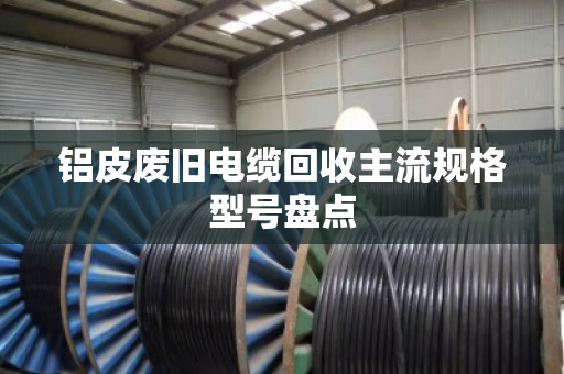 铝皮废旧电缆回收主流规格型号盘点