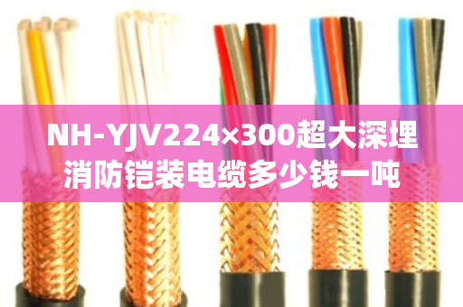 NH-YJV224×300超大深埋消防铠装电缆多少钱一吨 NH-YJV224×300超大深埋消防铠装电缆多少钱一吨