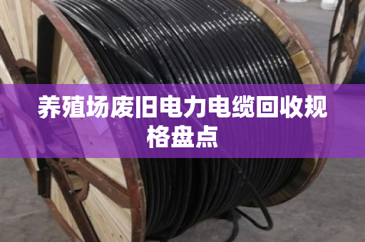 养殖场废旧电力电缆回收规格盘点