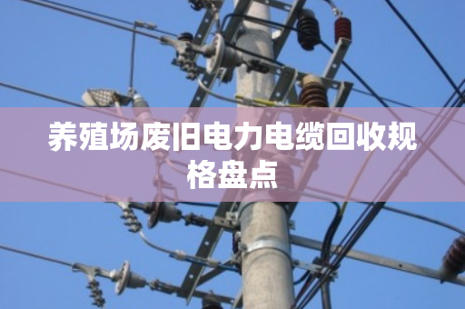 养殖场废旧电力电缆回收规格盘点
