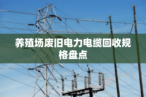 养殖场废旧电力电缆回收规格盘点