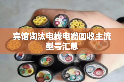 宾馆淘汰电线电缆回收主流型号汇总
