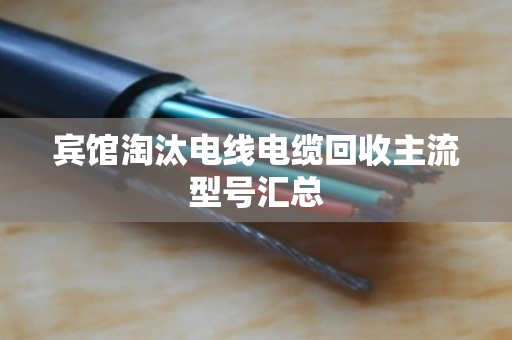 宾馆淘汰电线电缆回收主流型号汇总