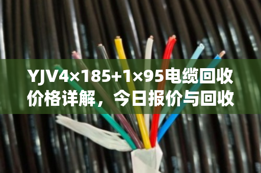 YJV4×185+1×95电缆回收价格详解,今日报价与回收流程全攻略 YJV4×185+1×95电缆回收价格详解,今日报价与回收流程全攻略