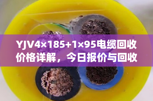 YJV4×185+1×95电缆回收价格详解,今日报价与回收流程全攻略 YJV4×185+1×95电缆回收价格详解,今日报价与回收流程全攻略