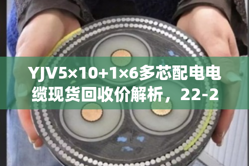 YJV5×10+1×6多芯配电电缆现货回收价解析，22-28元/米